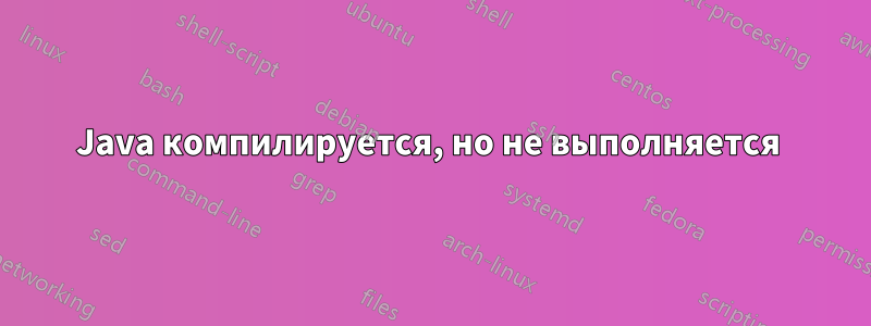 Java компилируется, но не выполняется 