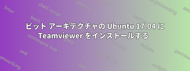 64 ビット アーキテクチャの Ubuntu 17.04 に Teamviewer をインストールする 