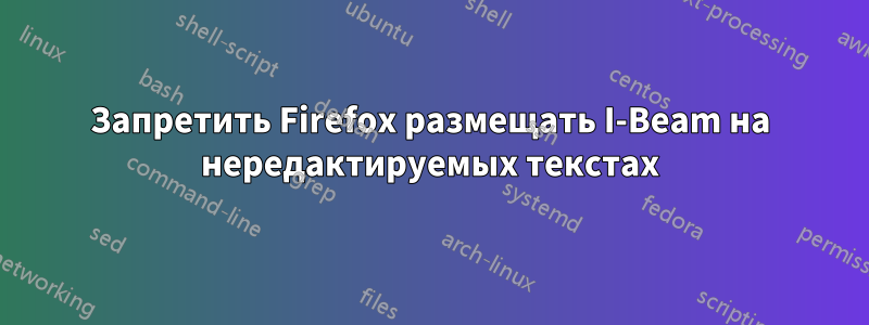 Запретить Firefox размещать I-Beam на нередактируемых текстах