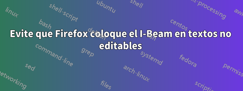 Evite que Firefox coloque el I-Beam en textos no editables