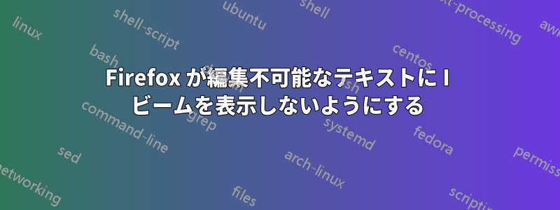 Firefox が編集不可能なテキストに I ビームを表示しないようにする