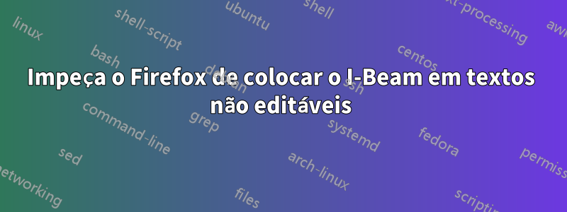 Impeça o Firefox de colocar o I-Beam em textos não editáveis