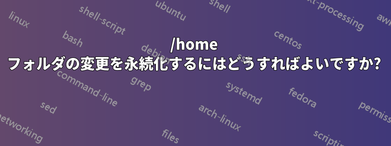 /home フォルダの変更を永続化するにはどうすればよいですか? 