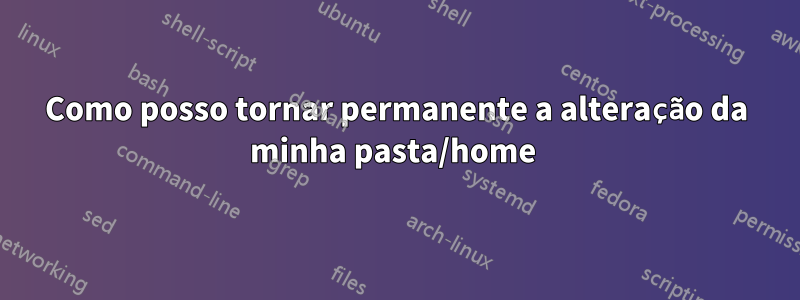 Como posso tornar permanente a alteração da minha pasta/home 