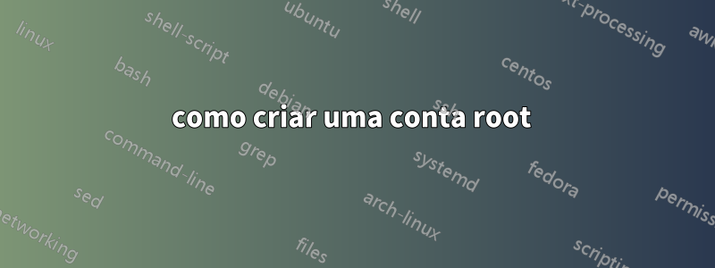 como criar uma conta root 