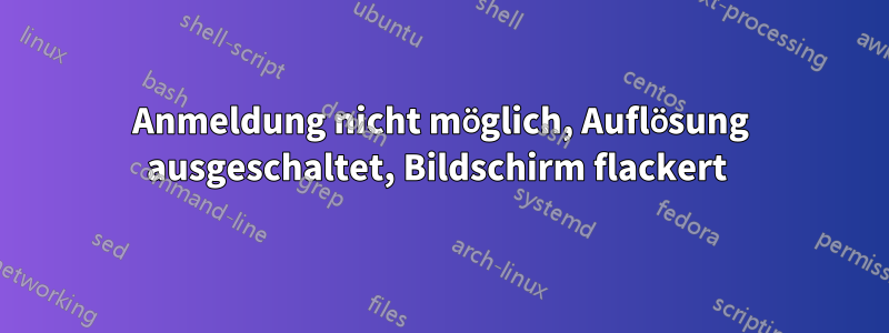 Anmeldung nicht möglich, Auflösung ausgeschaltet, Bildschirm flackert 