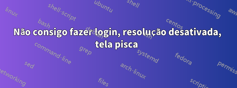 Não consigo fazer login, resolução desativada, tela pisca 