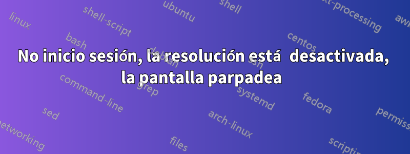 No inicio sesión, la resolución está desactivada, la pantalla parpadea 