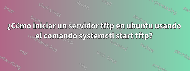 ¿Cómo iniciar un servidor tftp en ubuntu usando el comando systemctl start tftp?