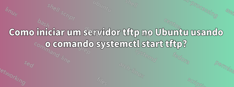 Como iniciar um servidor tftp no Ubuntu usando o comando systemctl start tftp?