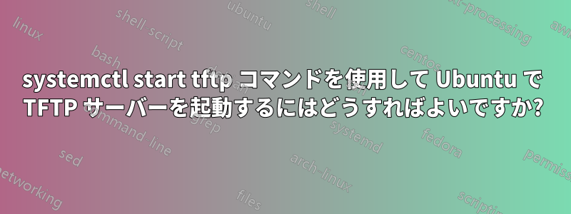 systemctl start tftp コマンドを使用して Ubuntu で TFTP サーバーを起動するにはどうすればよいですか?