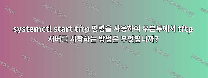systemctl start tftp 명령을 사용하여 우분투에서 tftp 서버를 시작하는 방법은 무엇입니까?