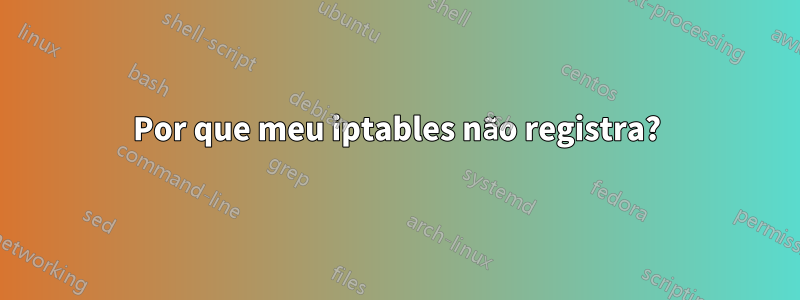 Por que meu iptables não registra?