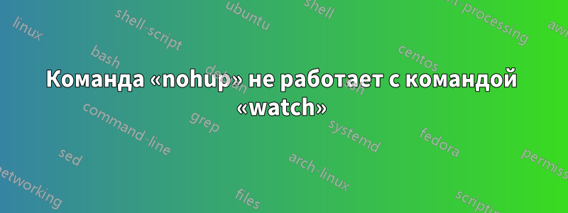 Команда «nohup» не работает с командой «watch»