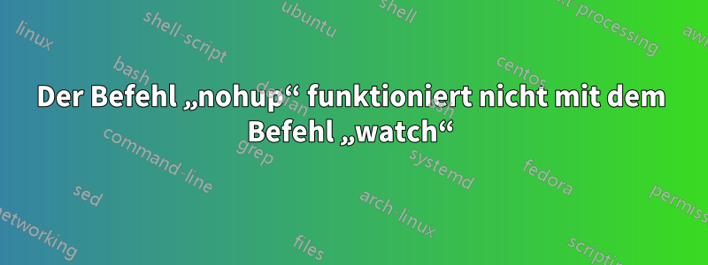 Der Befehl „nohup“ funktioniert nicht mit dem Befehl „watch“