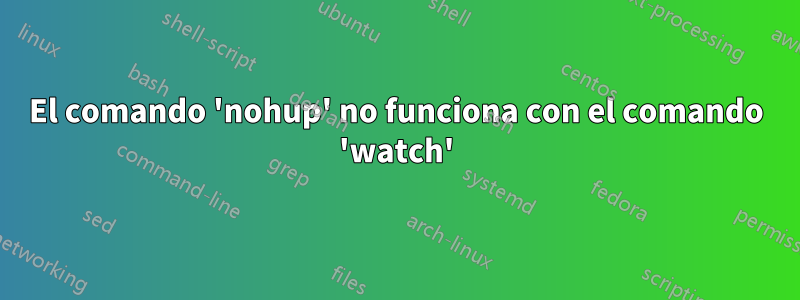 El comando 'nohup' no funciona con el comando 'watch'