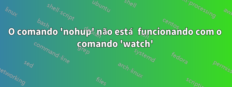 O comando 'nohup' não está funcionando com o comando 'watch'