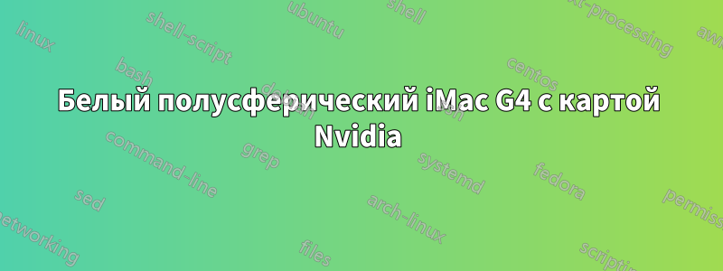 Белый полусферический iMac G4 с картой Nvidia