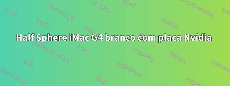 Half Sphere iMac G4 branco com placa Nvidia