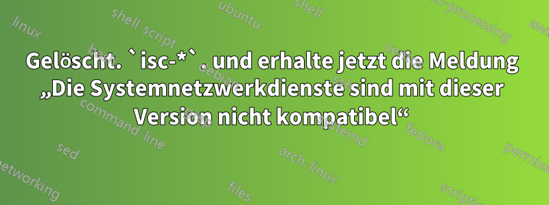 Gelöscht. `isc-*`. und erhalte jetzt die Meldung „Die Systemnetzwerkdienste sind mit dieser Version nicht kompatibel“