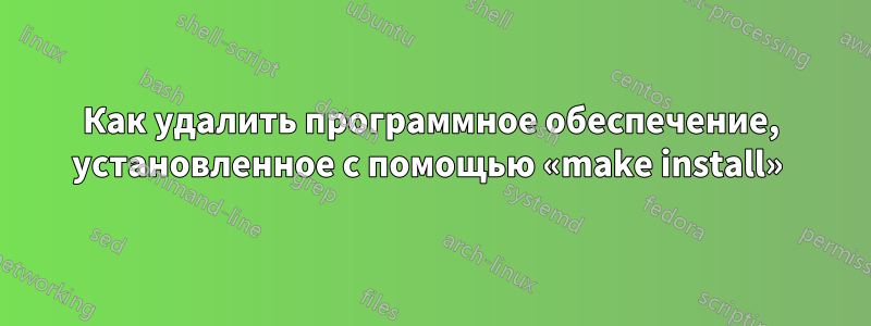 Как удалить программное обеспечение, установленное с помощью «make install» 