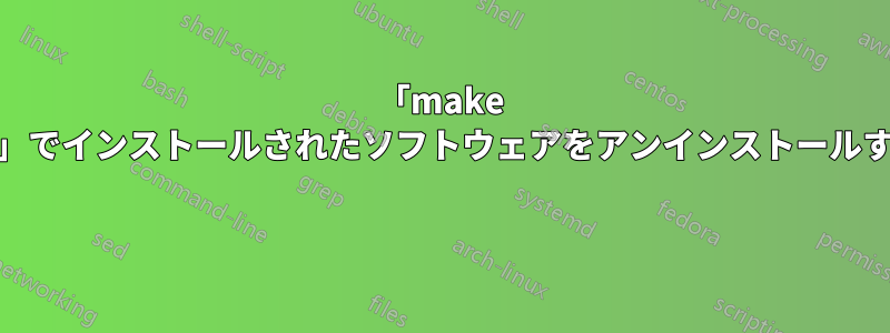 「make install」でインストールされたソフトウェアをアンインストールする方法 