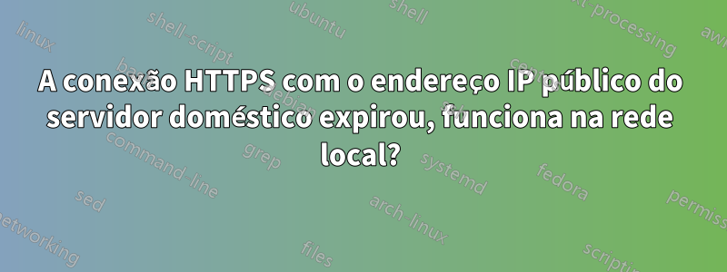 A conexão HTTPS com o endereço IP público do servidor doméstico expirou, funciona na rede local?