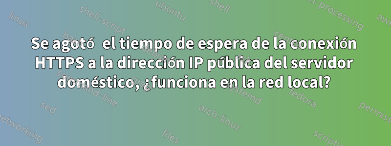 Se agotó el tiempo de espera de la conexión HTTPS a la dirección IP pública del servidor doméstico, ¿funciona en la red local?