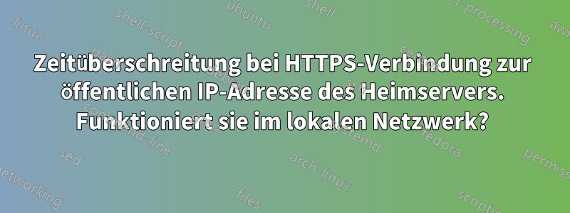 Zeitüberschreitung bei HTTPS-Verbindung zur öffentlichen IP-Adresse des Heimservers. Funktioniert sie im lokalen Netzwerk?