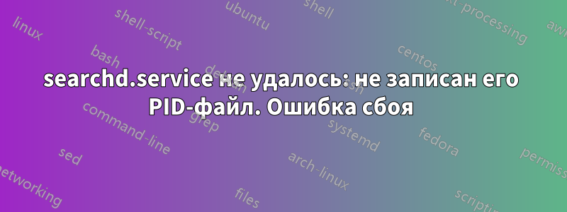 searchd.service не удалось: не записан его PID-файл. Ошибка сбоя