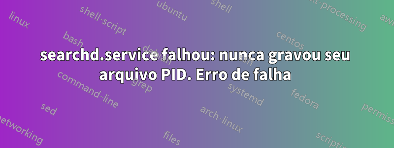 searchd.service falhou: nunca gravou seu arquivo PID. Erro de falha