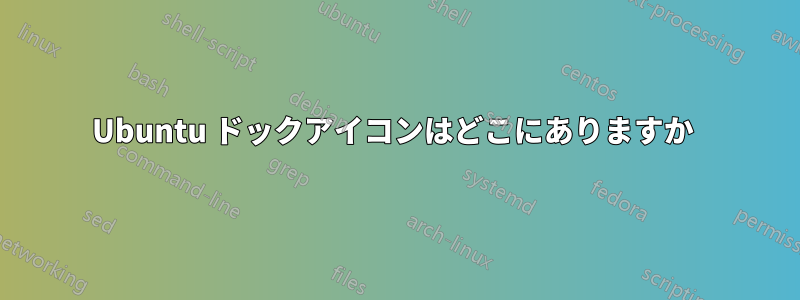 Ubuntu ドックアイコンはどこにありますか 