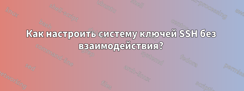 Как настроить систему ключей SSH без взаимодействия?
