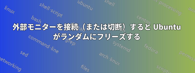 外部モニターを接続（または切断）すると Ubuntu がランダムにフリーズする