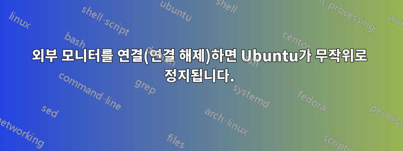 외부 모니터를 연결(연결 해제)하면 Ubuntu가 무작위로 정지됩니다.