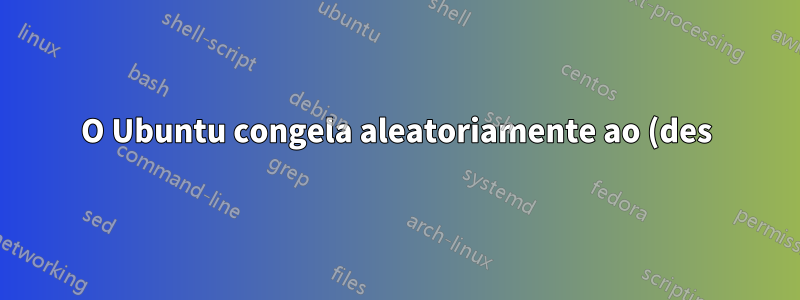 O Ubuntu congela aleatoriamente ao (des) conectar o monitor externo