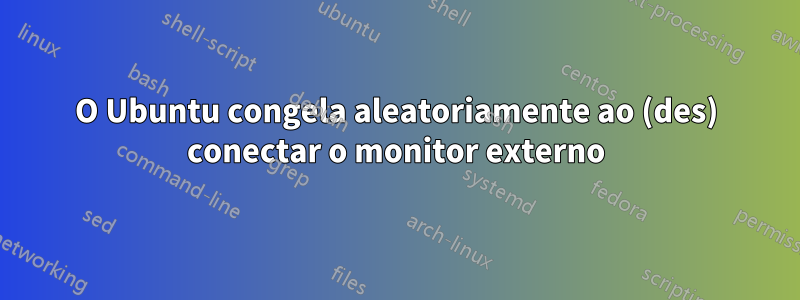 O Ubuntu congela aleatoriamente ao (des) conectar o monitor externo