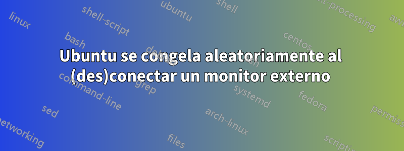 Ubuntu se congela aleatoriamente al (des)conectar un monitor externo