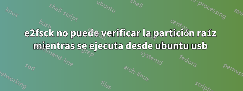 e2fsck no puede verificar la partición raíz mientras se ejecuta desde ubuntu usb