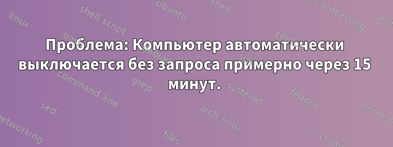 Проблема: Компьютер автоматически выключается без запроса примерно через 15 минут.