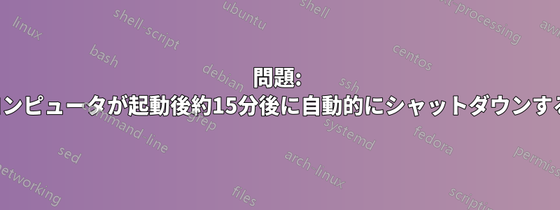 問題: コンピュータが起動後約15分後に自動的にシャットダウンする