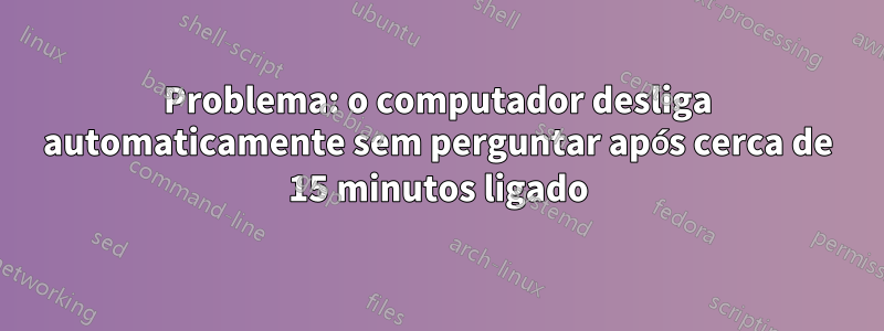 Problema: o computador desliga automaticamente sem perguntar após cerca de 15 minutos ligado