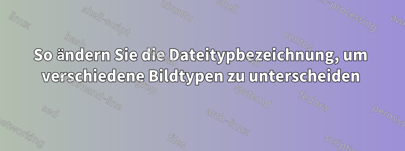 So ändern Sie die Dateitypbezeichnung, um verschiedene Bildtypen zu unterscheiden