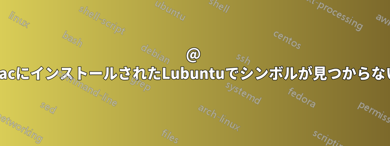 @ MacにインストールされたLubuntuでシンボルが見つからない