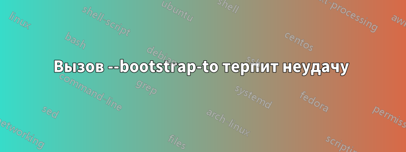 Вызов --bootstrap-to терпит неудачу