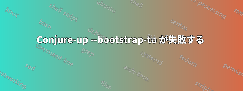 Conjure-up --bootstrap-to が失敗する