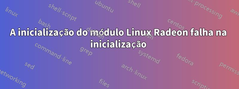 A inicialização do módulo Linux Radeon falha na inicialização