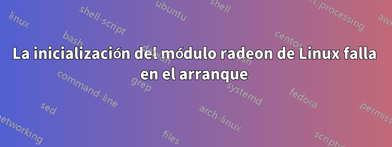 La inicialización del módulo radeon de Linux falla en el arranque