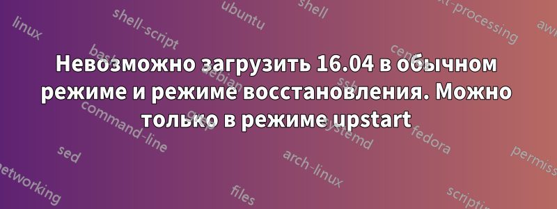 Невозможно загрузить 16.04 в обычном режиме и режиме восстановления. Можно только в режиме upstart