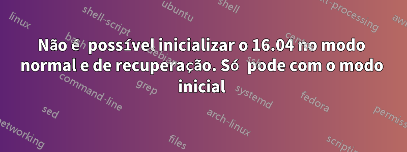 Não é possível inicializar o 16.04 no modo normal e de recuperação. Só pode com o modo inicial